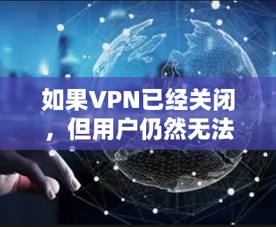 如果VPN已经关闭,但用户仍然无法上网,可能是因为以下原因