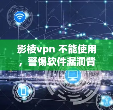 影棱vpn 不能使用，警惕软件漏洞背后的陷阱