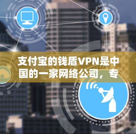 支付宝的钱盾VPN是中国的一家网络公司,专注于提供VPN服务。它通过与VPN服务提供商合作,提供安全、可靠和便捷的VPN体验。以下是关于钱盾VPN的一些基本信息