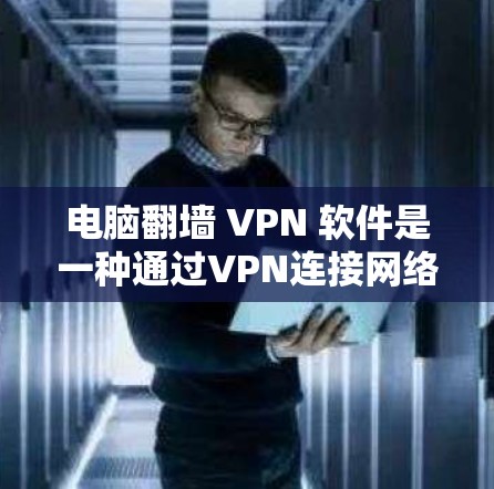 电脑翻墙 VPN 软件是一种通过VPN连接网络来访问互联网的工具,以下是详细的使用步骤