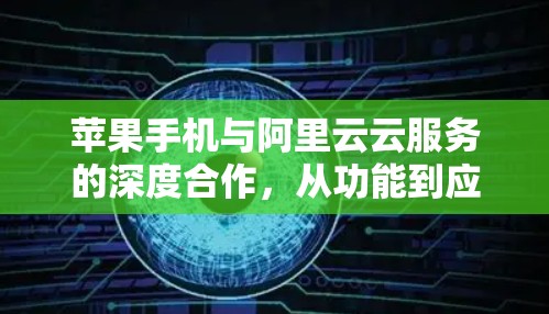 苹果手机与阿里云云服务的深度合作，从功能到应用的创新