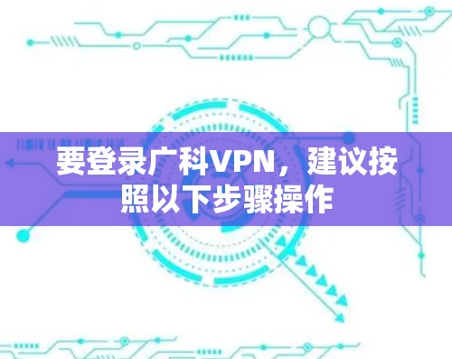 要登录广科VPN，建议按照以下步骤操作