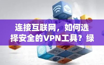 连接互联网,如何选择安全的VPN工具?绿豆vpn让你轻松享受互联网
