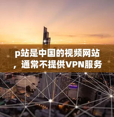 p站是中国的视频网站,通常不提供VPN服务。如果你在p站上使用VPN,通常需要通过第三方VPN服务来连接,而不是直接在p站上使用