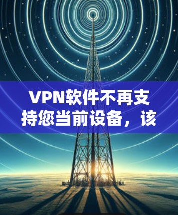 VPN软件不再支持您当前设备,该怎么办?