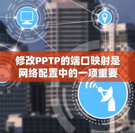 修改PPTP的端口映射是网络配置中的一项重要操作,以下是逐步指南