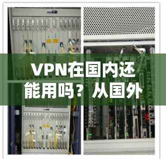 VPN在国内还能用吗?从国外到国内的转变
