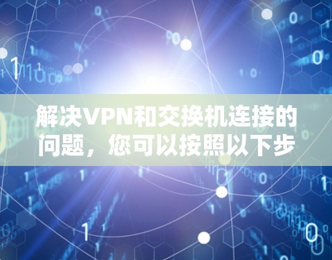 解决VPN和交换机连接的问题,您可以按照以下步骤进行