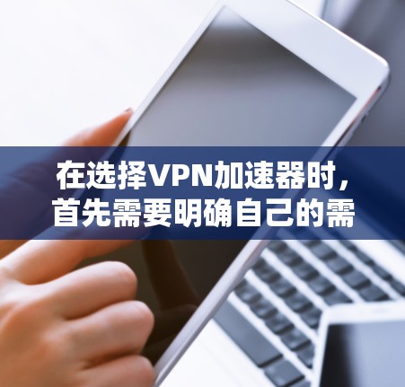 在选择VPN加速器时，首先需要明确自己的需求和预算。以下是一些综合考虑的关键因素