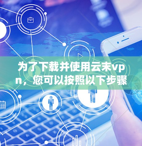 为了下载并使用云末vpn，您可以按照以下步骤进行操作