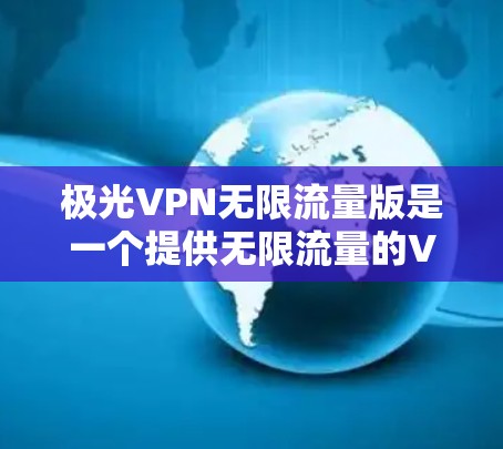极光VPN无限流量版是一个提供无限流量的VPN软件,适合需要高安全性和稳定性的需求。以下是详细的使用步骤
