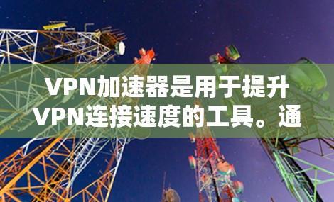 VPN加速器是用于提升VPN连接速度的工具。通过加速器，用户可以更快地访问目标服务器，特别是在有高速网络环境或需要频繁访问多个服务器的情况下