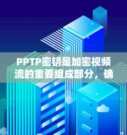 PPTP密钥是加密视频流的重要组成部分，确保视频流的实时性和质量。以下是对PPTP密钥的详细说明