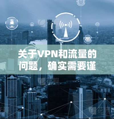 关于VPN和流量的问题，确实需要谨慎处理，特别是如果涉及个人隐私和网络安全。以下是一些关键点和建议