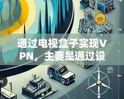 通过电视盒子实现VPN，主要是通过设置VPN连接来将视频或音乐内容传输到外部设备上，如电脑或手机。以下是详细的步骤和注意事项