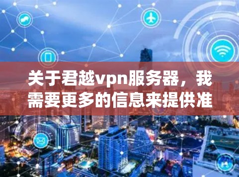 关于君越vpn服务器，我需要更多的信息来提供准确的信息。以下是一些可能的解释和建议