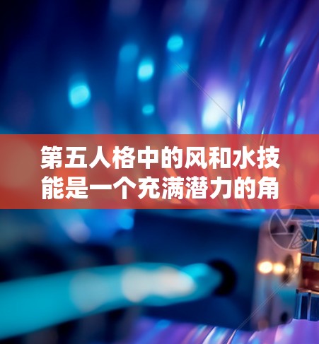 第五人格中的风和水技能是一个充满潜力的角色，能够通过控制风和水的力量来影响周围的环境和 enemies。以下是一个系统化的学习和成长指南，帮助您全面掌握风和水技能