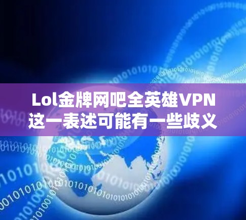 Lol金牌网吧全英雄VPN这一表述可能有一些歧义，需要进一步澄清。以下是一些可能的解释和建议