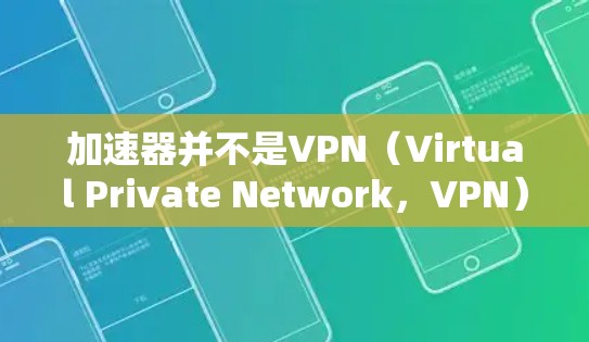 加速器并不是VPN(Virtual Private Network,VPN)本身,它们是不同的概念