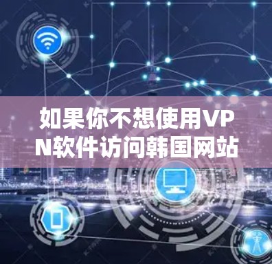 如果你不想使用VPN软件访问韩国网站，可以通过直接使用VPN工具来访问这些网站。以下是一些推荐的VPN工具和网站