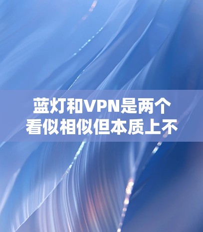 蓝灯和VPN是两个看似相似但本质上不同的网络服务，它们在功能、要求和使用场景上存在显著差异。以下将从多个维度比较它们的区别