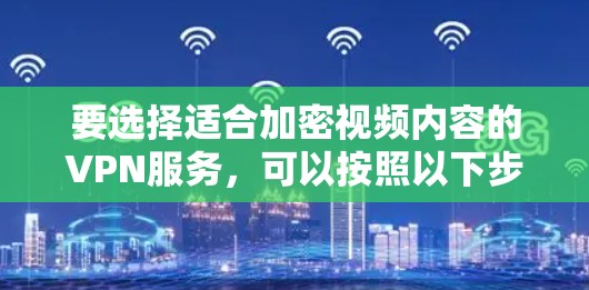 要选择适合加密视频内容的VPN服务，可以按照以下步骤进行
