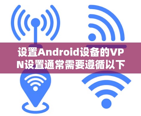 设置Android设备的VPN设置通常需要遵循以下步骤,确保您能够安全地使用VPN服务。以下是一个通用的设置步骤指南