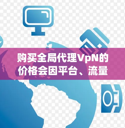 购买全局代理VpN的价格会因平台、流量限制、服务类型以及使用时间而有所不同。以下是一些常见的价格范围和购买建议