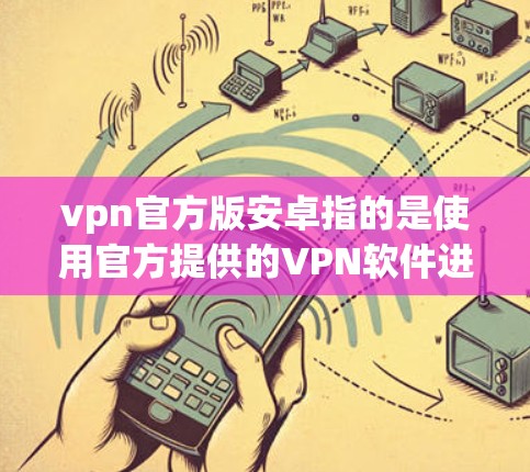 vpn官方版安卓指的是使用官方提供的VPN软件进行网络安全测试和配置的版本。官方版VPN软件通常具有更好的网络体验、更高的安全性以及更强大的功能,适合对网络环境要求较高的人群使用