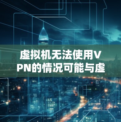 虚拟机无法使用VPN的情况可能与虚拟机本身的防火墙设置有关。以下是确保虚拟机安全并能够使用VPN的步骤