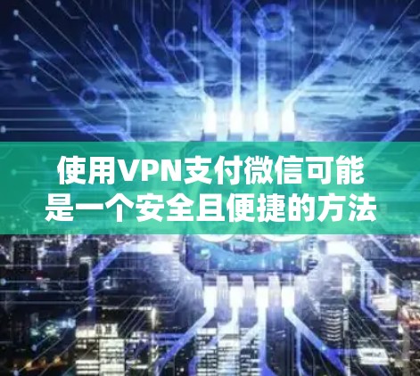 使用VPN支付微信可能是一个安全且便捷的方法,以下是一步步的指导