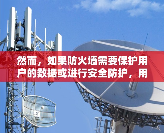 然而,如果防火墙需要保护用户的数据或进行安全防护,用户可以选择使用VPN来连接外部网络,进行加密通信。防火墙本身并不具备VPN功能,它只是一个工具,用户需要额外的软件或配置来实现VPN功能