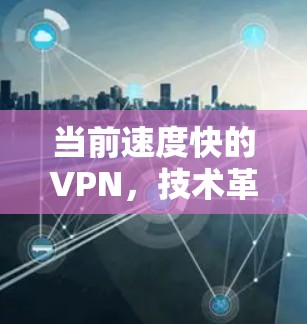 当前速度快的VPN,技术革新与用户体验的双重提升