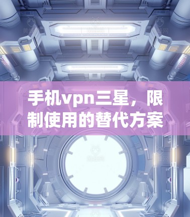 手机vpn三星,限制使用的替代方案