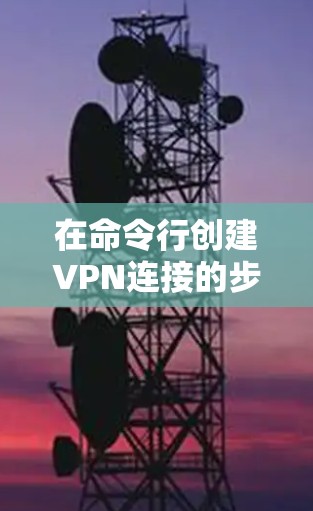 在命令行创建VPN连接的步骤如下