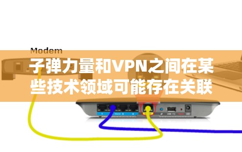 子弹力量和VPN之间在某些技术领域可能存在关联,但它们的概念和应用主要围绕不同的领域。以下是关于两者关系的简要分析