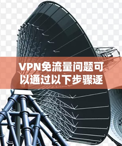 VPN免流量问题可以通过以下步骤逐步解决