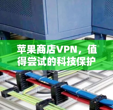苹果商店VPN,值得尝试的科技保护平台 苹果商店VPN,值得尝试的科技保护平台