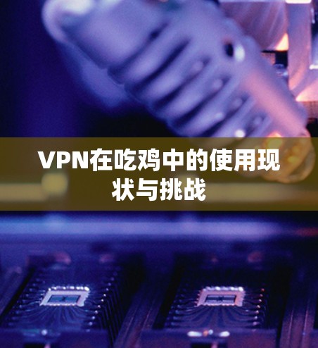 VPN在吃鸡中的使用现状与挑战