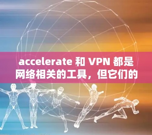 accelerate 和 VPN 都是网络相关的工具,但它们的主要功能和用途有所不同。以下是它们的区别总结 accelerate 和 VPN 都是网络相关的工具,但它们的主要功能和用途有所不同。以下是它们的区别总结