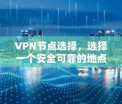VPN节点选择,选择一个安全可靠的地点,才能保障你的通信隐私与安全 VPN节点选择,选择一个安全可靠的地点,才能保障你的通信隐私与安全