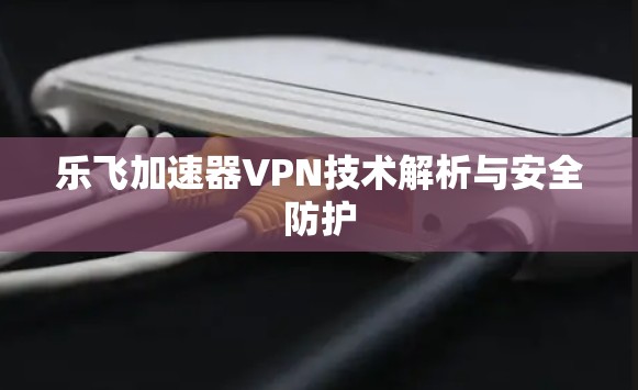 乐飞加速器VPN技术解析与安全防护