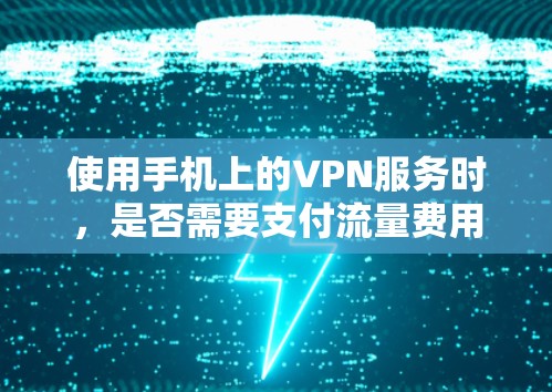 使用手机上的VPN服务时，是否需要支付流量费用，以及如何保护手机数据的安全性，可以通过以下步骤进行理解
