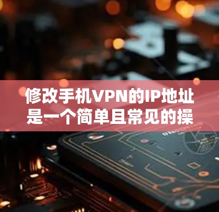修改手机VPN的IP地址是一个简单且常见的操作,但需要遵循以下步骤和注意事项