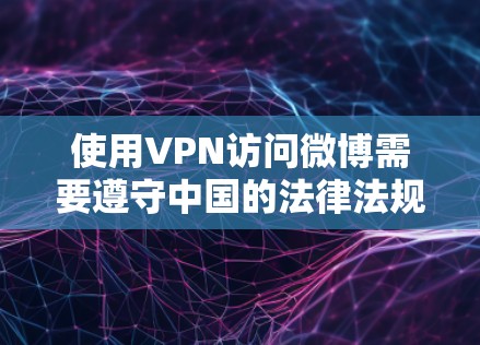 使用VPN访问微博需要遵守中国的法律法规和网络安全政策。以下是一些关键点和建议
