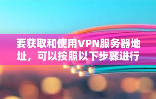 要获取和使用VPN服务器地址,可以按照以下步骤进行