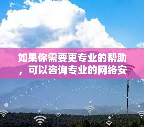 如果你需要更专业的帮助,可以咨询专业的网络安全顾问或VPN专家,他们可以帮助你解决实际问题并提供更有效的解决方案