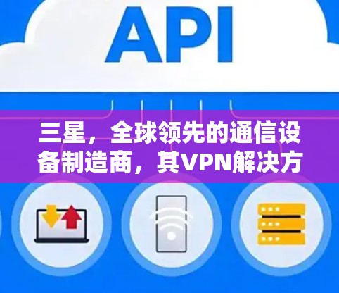 三星,全球领先的通信设备制造商,其VPN解决方案引领全球市场