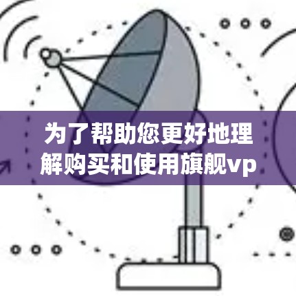 为了帮助您更好地理解购买和使用旗舰vpn卡的功能和步骤,以下是一些详细的步骤说明