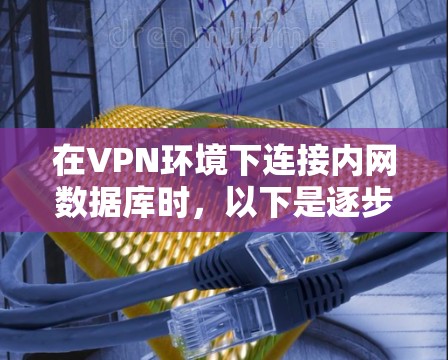 在VPN环境下连接内网数据库时,以下是逐步的解决方案